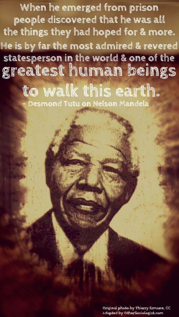 Image of Nelson Mandela, a Black South African man with white, short hair. He looks stoic as he stares to the side. Quote reads: “When he emerged from prison people discovered that he was all the things they had hoped for and more. He is by far the most admired and revered statesperson in the world and one of the greatest human beings to walk this earth.” – Archbishop Desmond Tutu, fellow Nobel Peace Laureate, on Nelson Mandela. Original photo by Thierry Ermann, CC. Adapted by OtherSociologist.com