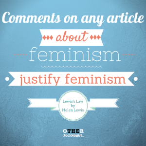 Lewis's Law: “Comments on any article about feminism justify feminism.” – Helen Lewis, journalist
