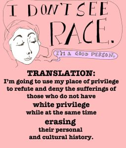 Drawing of a white woman with a speech bubble saying, 'I don't see race. I'm a god person.' Beneath is the text: TRANSLATION: I'm going to use my place of privilege to refute and deny the sufferings of those who do not have white privilege while at the same time erasing their personal and cultural history