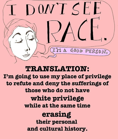 Illustration of a white woman saying: "I don't see race. I'm a good person." Text underneath says: TranslatioN: I'm going to use my place of privilege to refute and deny the suffereings of those who do not have white privilege while at the same time erasing their personal and cultural history
