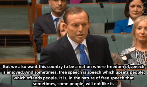 Tony Abbott in Parliament, saying: But we also want this country to be a nation wher efreedom of speech is emjoyed. And sometimes, free speech is speech which upsets people, which offends people. It is, in teh nature of free speech that sometimes, some people, will not like it